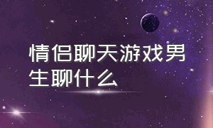 情侣聊天游戏男生聊什么