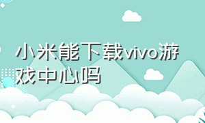 小米能下载vivo游戏中心吗