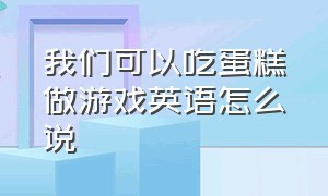 我们可以吃蛋糕做游戏英语怎么说