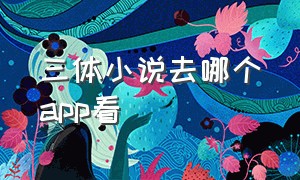 三体小说去哪个app看