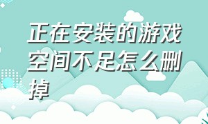 正在安装的游戏空间不足怎么删掉