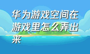 华为游戏空间在游戏里怎么弄出来