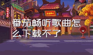 番茄畅听歌曲怎么下载不了