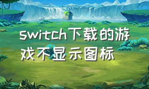 switch下载的游戏不显示图标