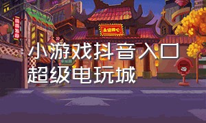 小游戏抖音入口超级电玩城