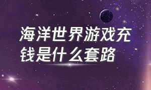 海洋世界游戏充钱是什么套路