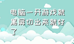 电脑一开游戏就黑屏切出来就好了