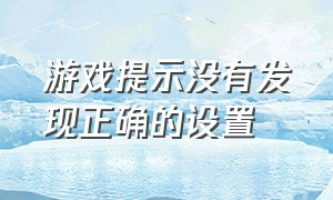 游戏提示没有发现正确的设置