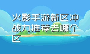 火影手游新区冲战力推荐去哪个区