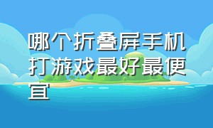 哪个折叠屏手机打游戏最好最便宜