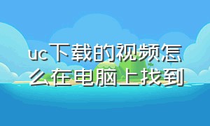 uc下载的视频怎么在电脑上找到