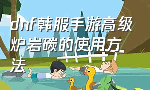 dnf韩服手游高级炉岩碳的使用方法