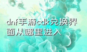 dnf手游cdk兑换界面从哪里进入