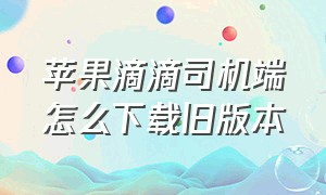 苹果滴滴司机端怎么下载旧版本