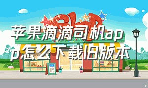 苹果滴滴司机app怎么下载旧版本