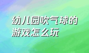 幼儿园吹气球的游戏怎么玩