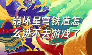 崩坏星穹铁道怎么进不去游戏了