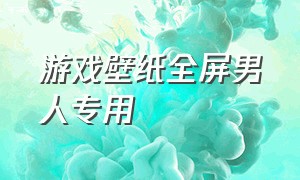 游戏壁纸全屏男人专用