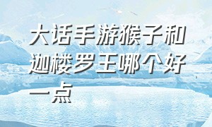 大话手游猴子和迦楼罗王哪个好一点