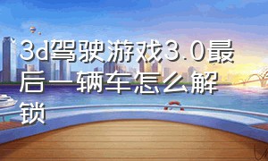 3d驾驶游戏3.0最后一辆车怎么解锁