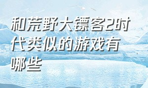 和荒野大镖客2时代类似的游戏有哪些