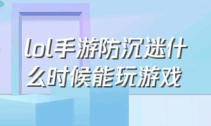 lol手游防沉迷什么时候能玩游戏