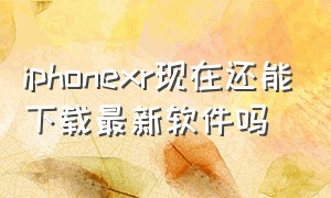 iphonexr现在还能下载最新软件吗