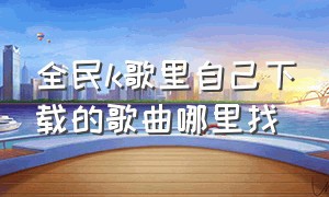 全民k歌里自己下载的歌曲哪里找