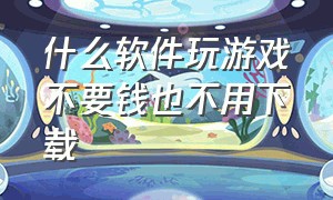 什么软件玩游戏不要钱也不用下载