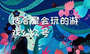 适合聚会玩的游戏公众号