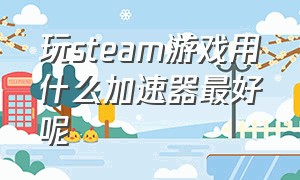 玩steam游戏用什么加速器最好呢