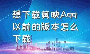 想下载剪映Aqq以前的版本怎么下载