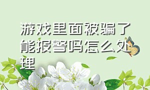 游戏里面被骗了能报警吗怎么处理