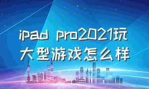 ipad pro2021玩大型游戏怎么样