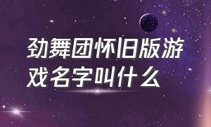 劲舞团怀旧版游戏名字叫什么