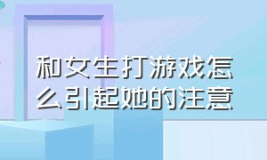 和女生打游戏怎么引起她的注意