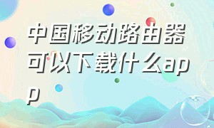 中国移动路由器可以下载什么app