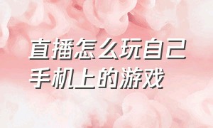 直播怎么玩自己手机上的游戏