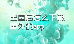 出国后怎么下载国外的app