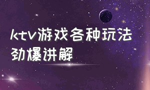 ktv游戏各种玩法劲爆讲解