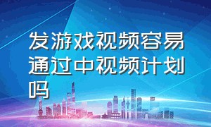 发游戏视频容易通过中视频计划吗