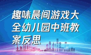 趣味晨间游戏大全幼儿园中班教案反思