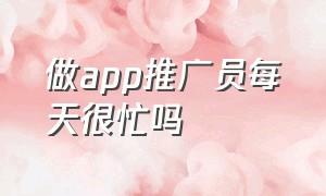 做app推广员每天很忙吗