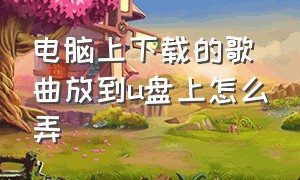 电脑上下载的歌曲放到u盘上怎么弄