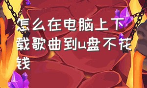 怎么在电脑上下载歌曲到u盘不花钱