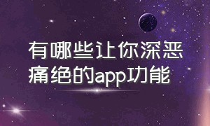 有哪些让你深恶痛绝的app功能