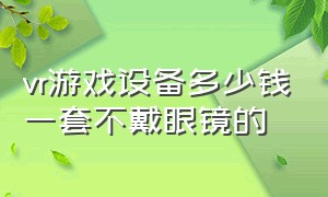 vr游戏设备多少钱一套不戴眼镜的