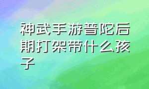 神武手游普陀后期打架带什么孩子