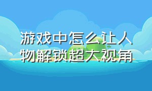 游戏中怎么让人物解锁超大视角