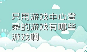 只用游戏中心登录的游戏有哪些游戏啊